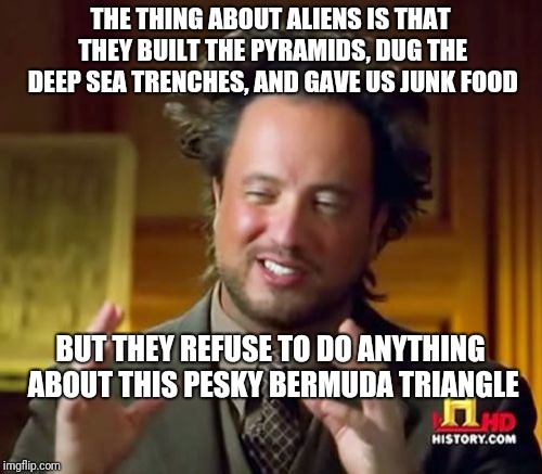 Ancient Aliens Meme | THE THING ABOUT ALIENS IS THAT THEY BUILT THE PYRAMIDS, DUG THE DEEP SEA TRENCHES, AND GAVE US JUNK FOOD; BUT THEY REFUSE TO DO ANYTHING ABOUT THIS PESKY BERMUDA TRIANGLE | image tagged in memes,ancient aliens | made w/ Imgflip meme maker