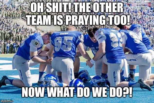 Whoever prays last wins! | OH SHIT! THE OTHER TEAM IS PRAYING TOO! NOW WHAT DO WE DO?! | image tagged in pray sports football atheist,football,sports,funny,meme | made w/ Imgflip meme maker