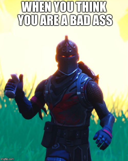 Fortnite - Black Knight | WHEN YOU THINK YOU ARE A BAD ASS | image tagged in fortnite - black knight | made w/ Imgflip meme maker