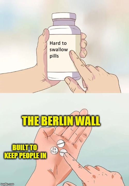 There's No Comparison | THE BERLIN WALL; BUILT TO KEEP PEOPLE IN | image tagged in memes,hard to swallow pills | made w/ Imgflip meme maker