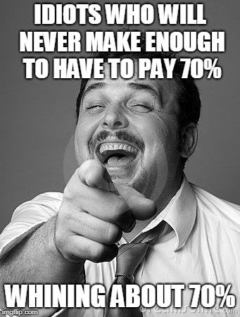 laughingguy | IDIOTS WHO WILL NEVER MAKE ENOUGH TO HAVE TO PAY 70% WHINING ABOUT 70% | image tagged in laughingguy | made w/ Imgflip meme maker