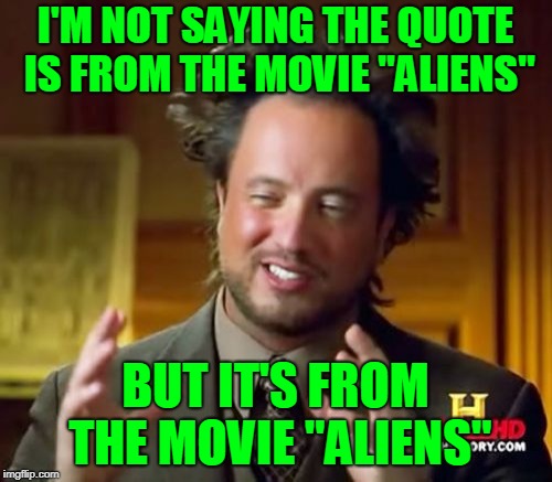 Ancient Aliens Meme | I'M NOT SAYING THE QUOTE IS FROM THE MOVIE "ALIENS" BUT IT'S FROM THE MOVIE "ALIENS" | image tagged in memes,ancient aliens | made w/ Imgflip meme maker