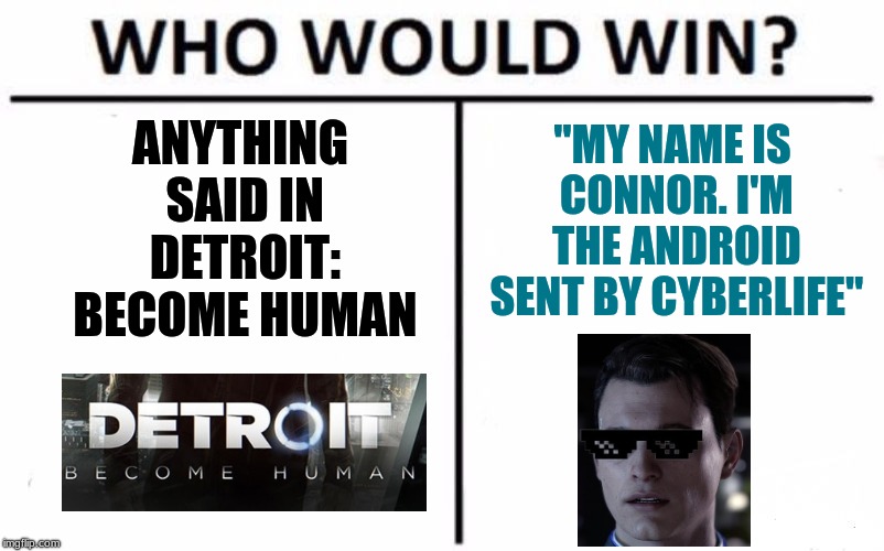 Who Would Win? | ANYTHING SAID IN DETROIT: BECOME HUMAN; "MY NAME IS CONNOR. I'M THE ANDROID SENT BY CYBERLIFE" | image tagged in memes,who would win | made w/ Imgflip meme maker