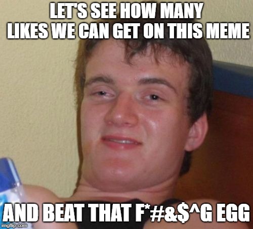 10 Guy | LET'S SEE HOW MANY LIKES WE CAN GET ON THIS MEME; AND BEAT THAT F*#&$^G EGG | image tagged in memes,10 guy | made w/ Imgflip meme maker