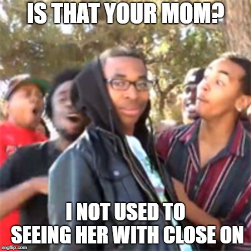 black boy roast | IS THAT YOUR MOM? I NOT USED TO SEEING HER WITH CLOSE ON | image tagged in black boy roast | made w/ Imgflip meme maker