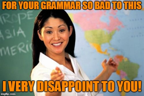 Unhelpful High School Teacher Meme | FOR YOUR GRAMMAR SO BAD TO THIS I VERY DISAPPOINT TO YOU! | image tagged in memes,unhelpful high school teacher | made w/ Imgflip meme maker
