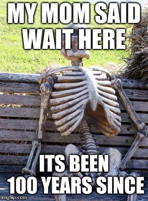 Waiting Skeleton | MY MOM SAID WAIT HERE; ITS BEEN 100 YEARS SINCE | image tagged in memes,waiting skeleton | made w/ Imgflip meme maker