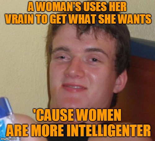 10 Guy Meme | A WOMAN'S USES HER VRAIN TO GET WHAT SHE WANTS 'CAUSE WOMEN ARE MORE INTELLIGENTER | image tagged in memes,10 guy | made w/ Imgflip meme maker
