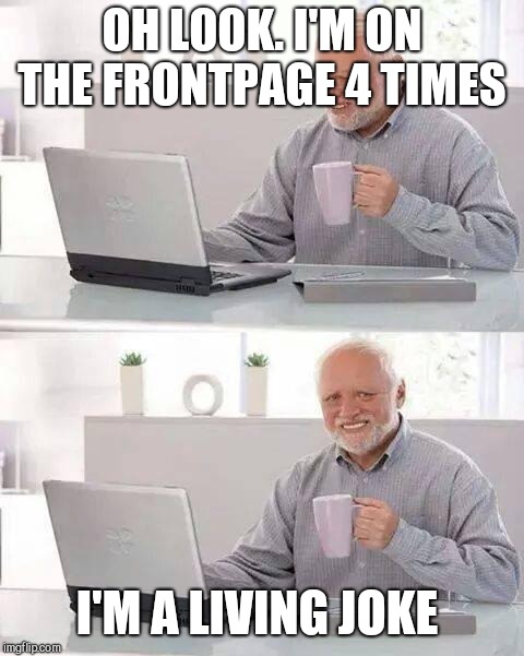 Hide the Pain Harold | OH LOOK. I'M ON THE FRONTPAGE 4 TIMES; I'M A LIVING JOKE | image tagged in memes,hide the pain harold | made w/ Imgflip meme maker