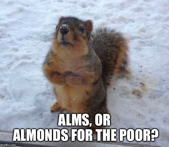 ALMS, OR ALMONDS FOR THE POOR? | made w/ Imgflip meme maker