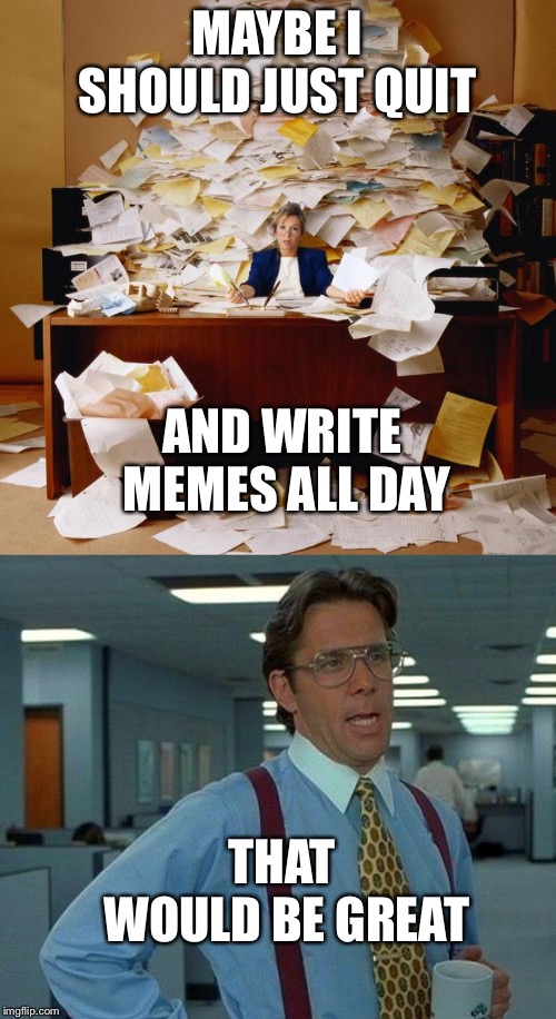 MAYBE I SHOULD JUST QUIT; AND WRITE MEMES ALL DAY; THAT WOULD BE GREAT | image tagged in memes,that would be great,busy | made w/ Imgflip meme maker