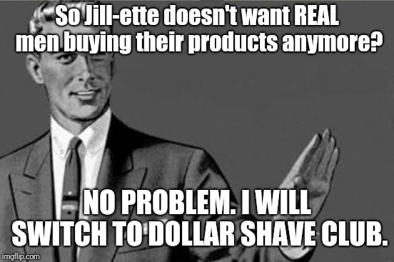 You're an idiot... | So Jill-ette doesn't want REAL men buying their products anymore? NO PROBLEM. I WILL SWITCH TO DOLLAR SHAVE CLUB. | image tagged in you're an idiot | made w/ Imgflip meme maker