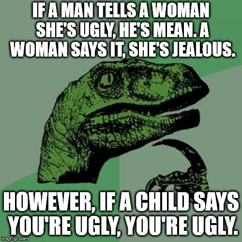 Philosoraptor | IF A MAN TELLS A WOMAN SHE'S UGLY, HE'S MEAN. A WOMAN SAYS IT, SHE'S JEALOUS. HOWEVER, IF A CHILD SAYS YOU'RE UGLY, YOU'RE UGLY. | image tagged in memes,philosoraptor | made w/ Imgflip meme maker