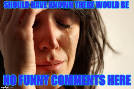 First World Problems Meme | SHOULD HAVE KNOWN THERE WOULD BE; NO FUNNY COMMENTS HERE | image tagged in memes,first world problems | made w/ Imgflip meme maker