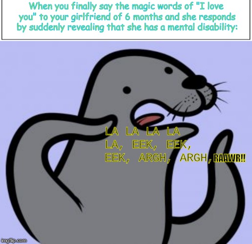 When you finally say the magic words of "I love you" to your girlfriend of 6 months and she responds by suddenly revealing that she has a mental disability:; LA LA LA LA LA, EEK, EEK, EEK, ARGH, ARGH, RAAWR!! | image tagged in memes,homophobic seal | made w/ Imgflip meme maker