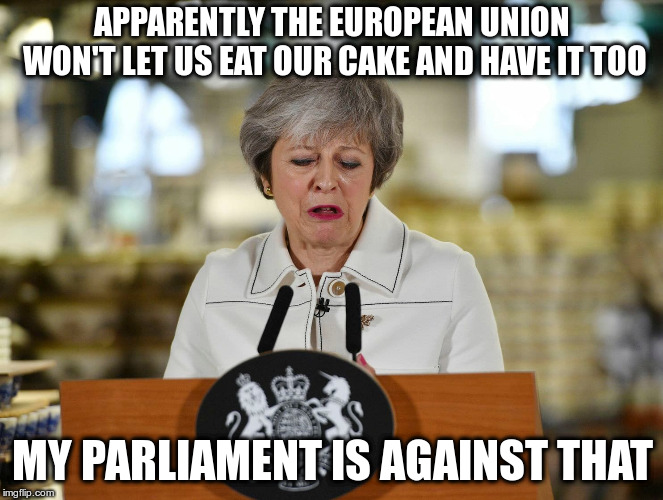 We want Brexit without consequences | APPARENTLY THE EUROPEAN UNION WON'T LET US EAT OUR CAKE AND HAVE IT TOO; MY PARLIAMENT IS AGAINST THAT | image tagged in theresa may,brexit,humor,humour,britain | made w/ Imgflip meme maker