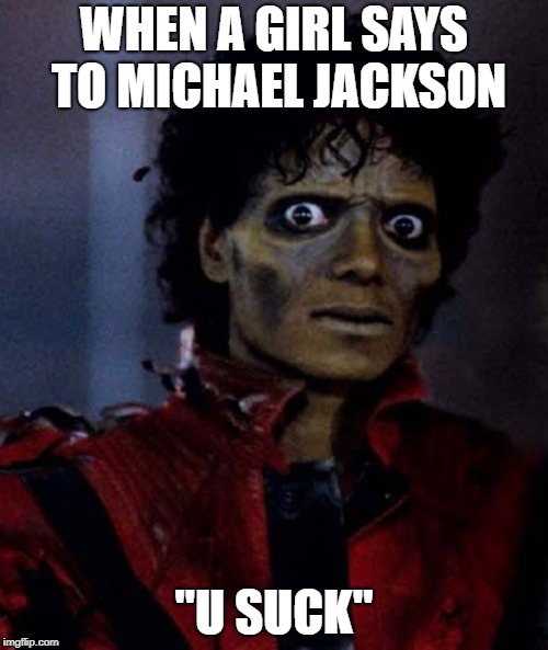 Zombie Michael Jackson | WHEN A GIRL SAYS TO MICHAEL JACKSON; "U SUCK" | image tagged in zombie michael jackson | made w/ Imgflip meme maker