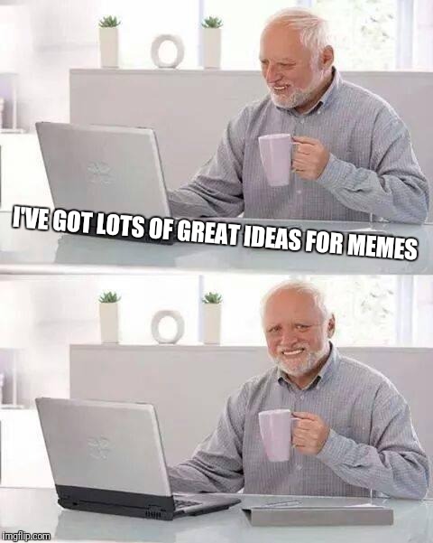 Lateral Thinker | I'VE GOT LOTS OF GREAT IDEAS FOR MEMES | image tagged in memes,hide the pain harold,meme ideas | made w/ Imgflip meme maker