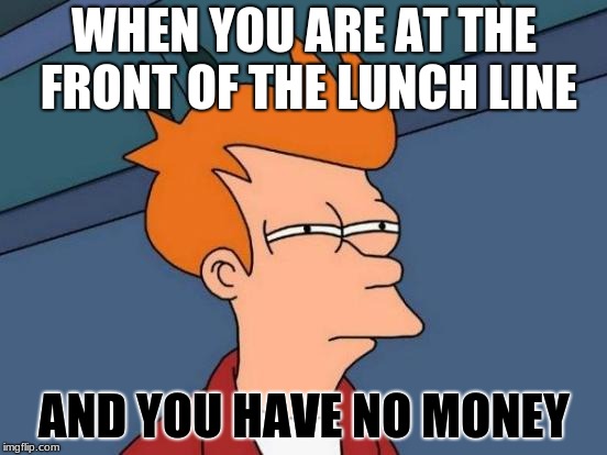 Lunch | WHEN YOU ARE AT THE FRONT OF THE LUNCH LINE; AND YOU HAVE NO MONEY | image tagged in memes,futurama fry,lunch,money | made w/ Imgflip meme maker