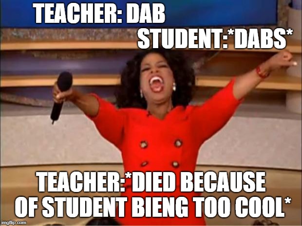 Oprah You Get A | TEACHER: DAB                                                      STUDENT:*DABS*; TEACHER:*DIED BECAUSE OF STUDENT BIENG TOO COOL* | image tagged in memes,oprah you get a | made w/ Imgflip meme maker