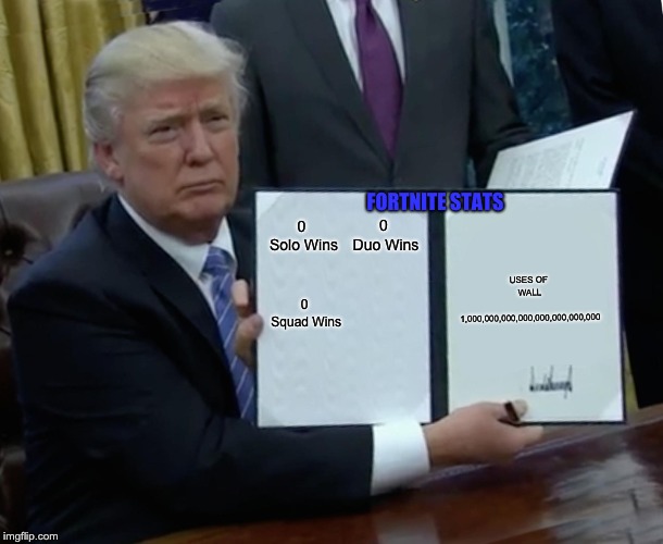 Trump Bill Signing | USES OF WALL 1,000,000,000,000,000,000,000,000; FORTNITE STATS; 0 Solo Wins; 0 Duo Wins; 0 Squad Wins | image tagged in memes,trump bill signing | made w/ Imgflip meme maker