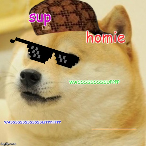 Doge | sup; homie; WASSSSSSSSSUPPPP; WASSSSSSSSSSSSSUPPPPPPPPP; WASSSSSSSSSSSSSSSSSSSSSSSSSSSSSSSSSSSSSSSSSSSSSSSSSSSSSSSSSSSSSUUUUUUUUUUUUUUUUUUUUUUUUUUUUUUUUUUUUUUUpppppp | image tagged in memes,doge | made w/ Imgflip meme maker