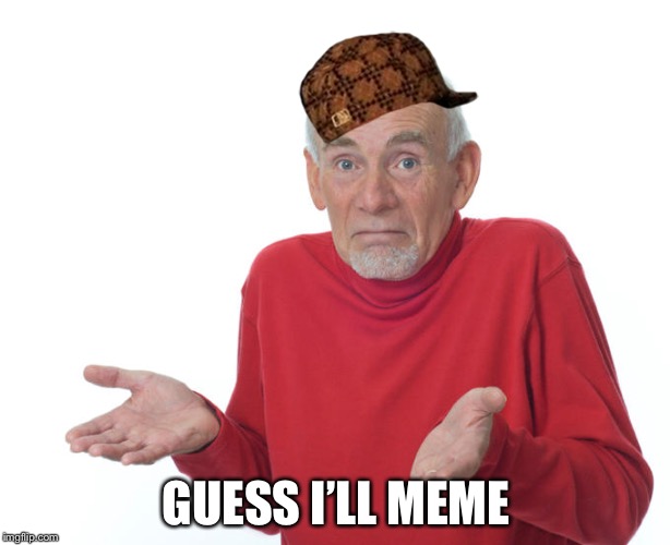 Guess i’ll die | GUESS I’LL MEME | image tagged in guess ill die | made w/ Imgflip meme maker
