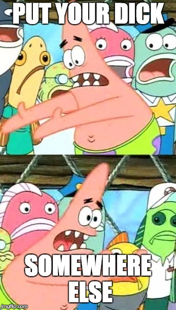 Put It Somewhere Else Patrick Meme | PUT YOUR DICK SOMEWHERE ELSE | image tagged in memes,put it somewhere else patrick | made w/ Imgflip meme maker