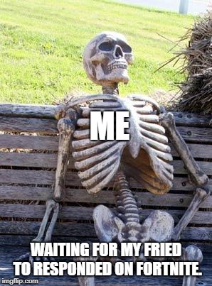Waiting Skeleton | ME; WAITING FOR MY FRIED TO RESPONDED ON FORTNITE. | image tagged in memes,waiting skeleton | made w/ Imgflip meme maker