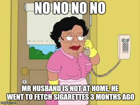 Consuela Meme | NO NO NO NO MR HUSBAND IS NOT AT HOME, HE WENT TO FETCH SIGARETTES 3 MONTHS AGO | image tagged in memes,consuela | made w/ Imgflip meme maker