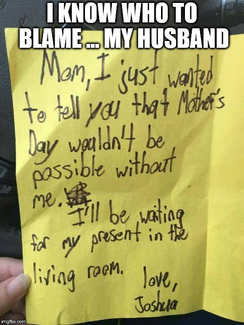 Something my hubby would do | I KNOW WHO TO BLAME … MY HUSBAND | image tagged in husband,kids,funny,mothers day | made w/ Imgflip meme maker