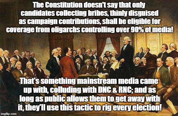 Constitution Wasn't Designed To Defend Bribery | The Constitution doesn't say that only candidates collecting bribes, thinly disguised as campaign contributions, shall be eligible for coverage from oligarchs controlling over 90% of media! That's something mainstream media came up with, colluding with DNC & RNC; and as long as public allows them to get away with it, they'll use this tactic to rig every election! | image tagged in constitutional convention,bribery,campaign contributions,rigged elections,biased media,politics | made w/ Imgflip meme maker