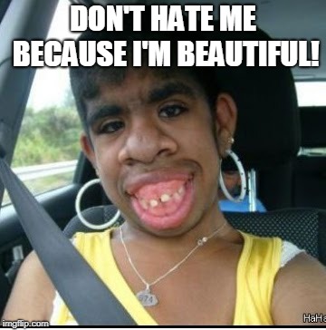 ugly girl | DON'T HATE ME BECAUSE I'M BEAUTIFUL! | image tagged in ugly girl | made w/ Imgflip meme maker