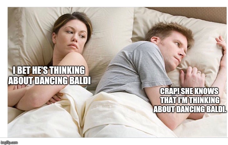 Thinking of other girls | I BET HE'S THINKING ABOUT DANCING BALDI CRAP! SHE KNOWS THAT I'M THINKING ABOUT DANCING BALDI. | image tagged in thinking of other girls | made w/ Imgflip meme maker