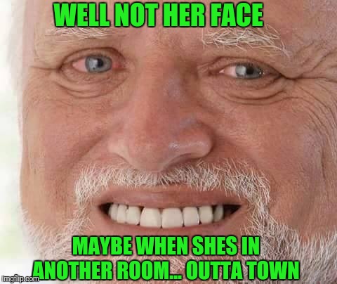 harold smiling | WELL NOT HER FACE MAYBE WHEN SHES IN ANOTHER ROOM... OUTTA TOWN | image tagged in harold smiling | made w/ Imgflip meme maker