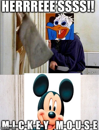 here's johnny | HERRREEE’SSSS!! M-I-C-K-E-Y    M-O-U-S-E | image tagged in here's johnny,disney,mickey mouse,donald duck | made w/ Imgflip meme maker
