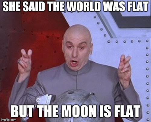 Dr Evil Laser Meme | SHE SAID THE WORLD WAS FLAT; BUT THE MOON IS FLAT | image tagged in memes,dr evil laser | made w/ Imgflip meme maker