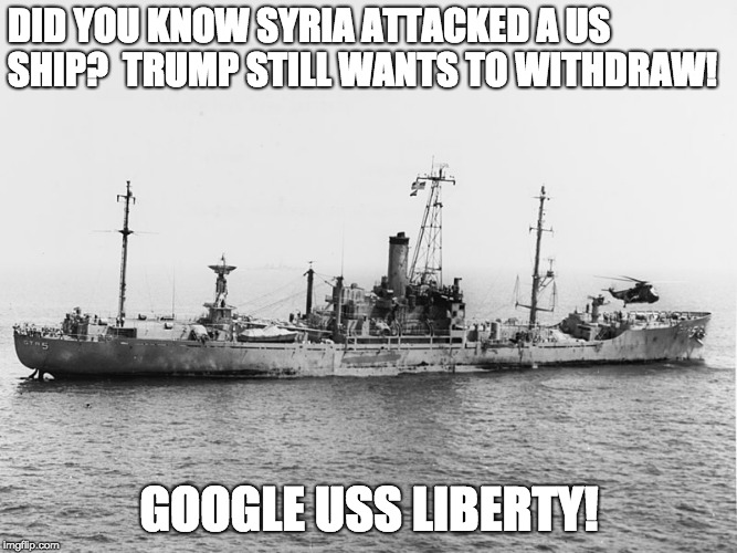 DID YOU KNOW SYRIA ATTACKED A US SHIP? 
TRUMP STILL WANTS TO WITHDRAW! GOOGLE USS LIBERTY! | made w/ Imgflip meme maker