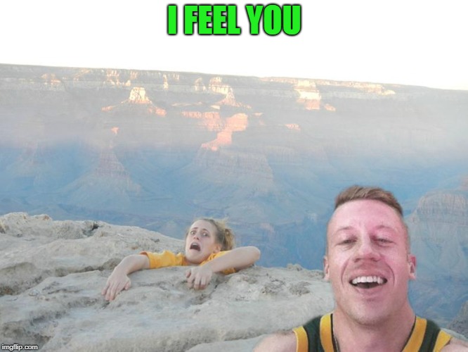 Hanging off a cliff | I FEEL YOU | image tagged in hanging off a cliff | made w/ Imgflip meme maker