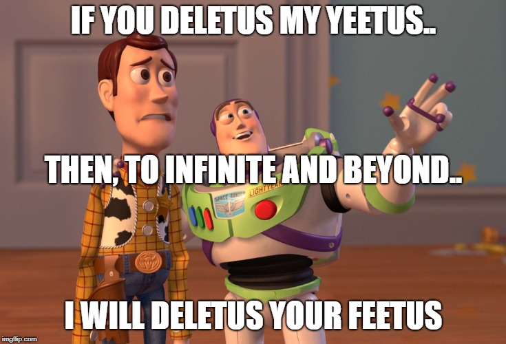 X, X Everywhere | IF YOU DELETUS MY YEETUS.. THEN, TO INFINITE AND BEYOND.. I WILL DELETUS YOUR FEETUS | image tagged in memes,x x everywhere | made w/ Imgflip meme maker