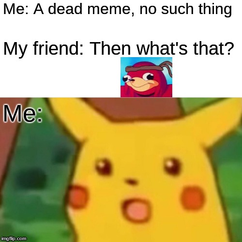 Surprised Pikachu | Me: A dead meme, no such thing; My friend: Then what's that? Me: | image tagged in memes,surprised pikachu | made w/ Imgflip meme maker