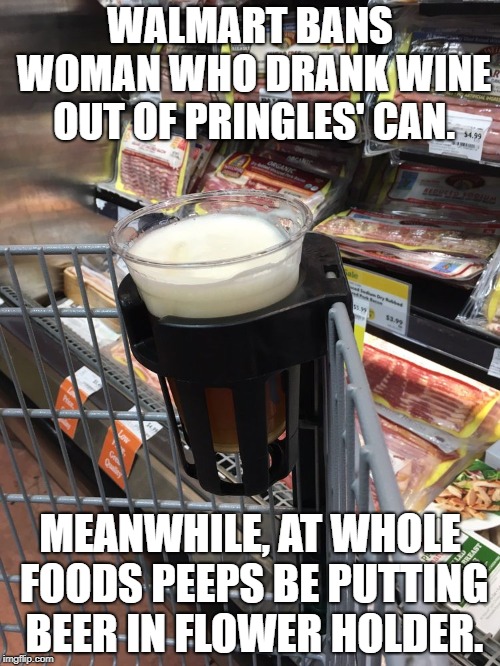 It's not crazy if you're rich, it's eccentric! | WALMART BANS WOMAN WHO DRANK WINE OUT OF PRINGLES' CAN. MEANWHILE, AT WHOLE FOODS PEEPS BE PUTTING BEER IN FLOWER HOLDER. | image tagged in crazy,rich,pringles,wine,walmart,whole foods | made w/ Imgflip meme maker