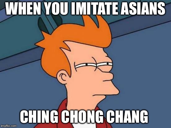 Futurama Fry Meme | WHEN YOU IMITATE ASIANS; CHING CHONG CHANG | image tagged in memes,futurama fry | made w/ Imgflip meme maker