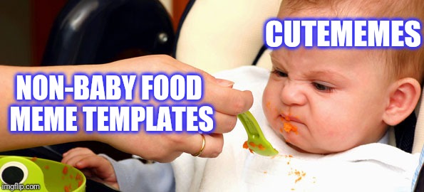 Baby Food | NON-BABY FOOD MEME TEMPLATES CUTEMEMES | image tagged in baby food | made w/ Imgflip meme maker