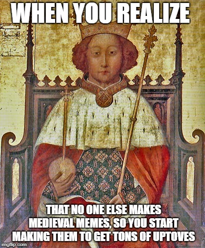 My master plan has come into affect... | WHEN YOU REALIZE; THAT NO ONE ELSE MAKES MEDIEVAL MEMES, SO YOU START MAKING THEM TO GET TONS OF UPTOVES | image tagged in funny,memes,secret tag,medieval memes,master plan | made w/ Imgflip meme maker