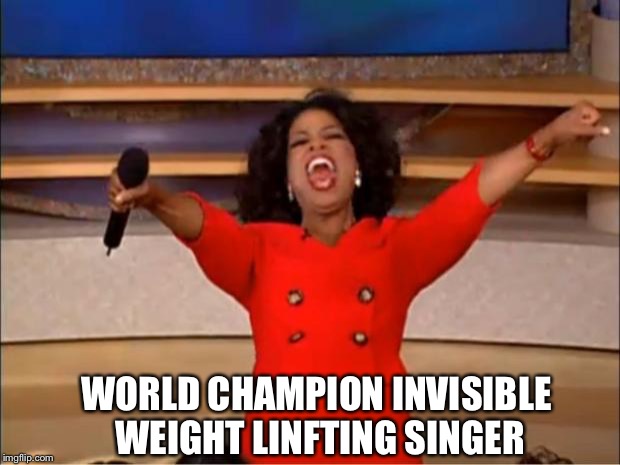 On A High Note | WORLD CHAMPION INVISIBLE WEIGHT LINFTING SINGER | image tagged in memes,oprah you get a,weight lifting,random,funny,or is it | made w/ Imgflip meme maker
