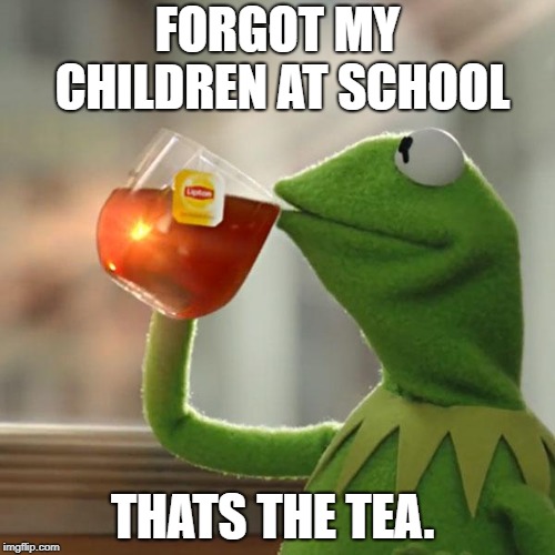 But That's None Of My Business | FORGOT MY CHILDREN AT SCHOOL; THATS THE TEA. | image tagged in memes,but thats none of my business,kermit the frog | made w/ Imgflip meme maker