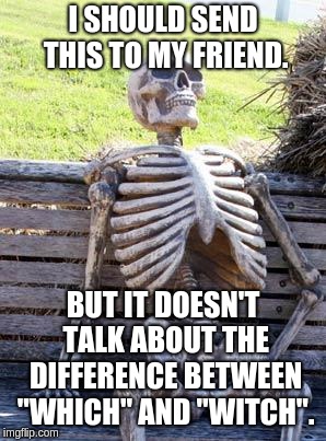 Waiting Skeleton Meme | I SHOULD SEND THIS TO MY FRIEND. BUT IT DOESN'T TALK ABOUT THE DIFFERENCE BETWEEN "WHICH" AND "WITCH". | image tagged in memes,waiting skeleton | made w/ Imgflip meme maker