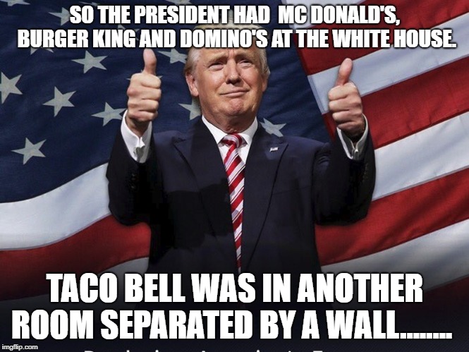 Donald Trump Thumbs Up | SO THE PRESIDENT HAD  MC DONALD'S, BURGER KING AND DOMINO'S AT THE WHITE HOUSE. TACO BELL WAS IN ANOTHER ROOM SEPARATED BY A WALL........ | image tagged in donald trump thumbs up | made w/ Imgflip meme maker