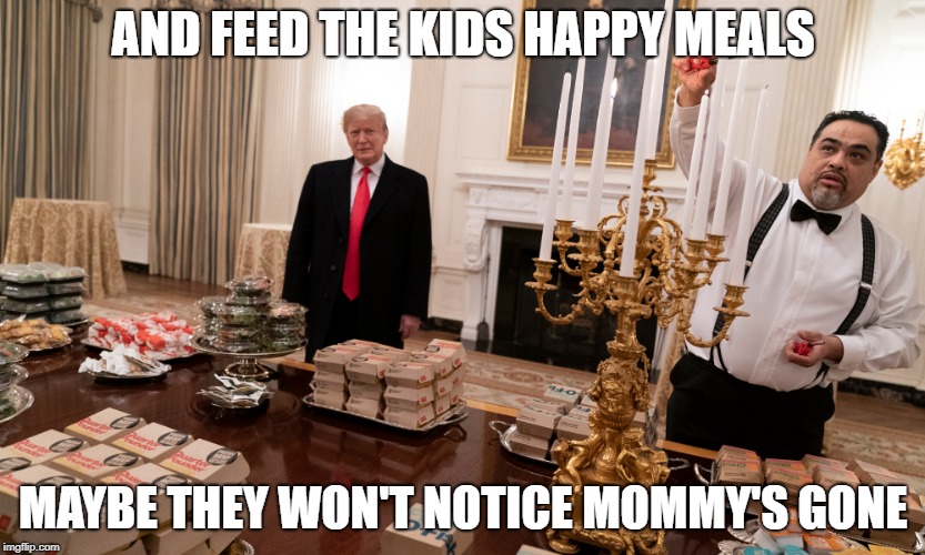 If we turn down the lights | AND FEED THE KIDS HAPPY MEALS; MAYBE THEY WON'T NOTICE MOMMY'S GONE | image tagged in donald trump,conservatives,conservative hypocrisy,government shutdown | made w/ Imgflip meme maker